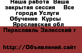 Наша работа- Ваша закрытая сессия! - Все города Услуги » Обучение. Курсы   . Ярославская обл.,Переславль-Залесский г.